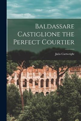 Baldassare Castiglione the Perfect Courtier - Julia Cartwright - cover