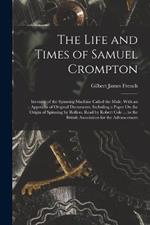 The Life and Times of Samuel Crompton: Inventor of the Spinning Machine Called the Mule. With an Appendix of Original Documents, Including a Paper On the Origin of Spinning by Rollers, Read by Robert Cole ... to the British Association for the Advancement
