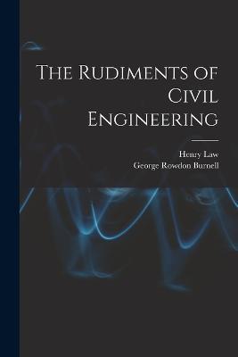 The Rudiments of Civil Engineering - George Rowdon Burnell,Henry Law - cover