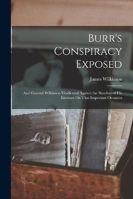 Burr's Conspiracy Exposed; and General Wilkinson Vindicated Against the Slanders of His Enemies On That Important Occasion - James Wilkinson - cover