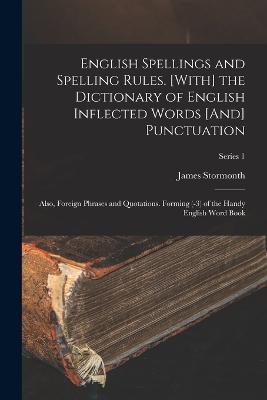 English Spellings and Spelling Rules. [With] the Dictionary of English Inflected Words [And] Punctuation: Also, Foreign Phrases and Quotations. Forming (-3) of the Handy English Word Book; Series 1 - James Stormonth - cover