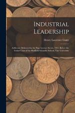 Industrial Leadership: Addresses Delivered in the Page Lecture Series, 1915, Before the Senior Class of the Sheffield Scientific School, Yale University