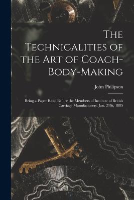 The Technicalities of the Art of Coach-Body-Making: Being a Paper Read Before the Members of Institute of British Carriage Manufacturers, Jan. 21St, 1885 - John Philipson - cover
