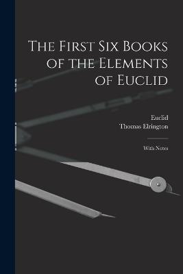 The First Six Books of the Elements of Euclid: With Notes - Euclid,Thomas Elrington - cover