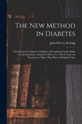 The New Method in Diabetes: The Practical Treatment of Diabetes As Conducted at the Battle Creek Sanitarium, Adapted to Home Use, Based Upon the Treatment of More Than Eleven Hundred Cases - John Harvey Kellogg - cover