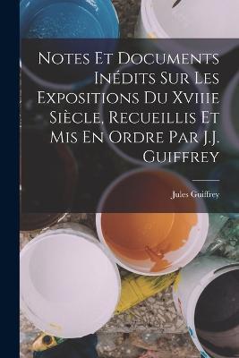 Notes Et Documents Inedits Sur Les Expositions Du Xviiie Siecle, Recueillis Et Mis En Ordre Par J.J. Guiffrey - Jules Guiffrey - cover