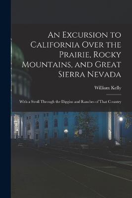 An Excursion to California Over the Prairie, Rocky Mountains, and Great Sierra Nevada: With a Stroll Through the Diggins and Ranches of That Country - William Kelly - cover