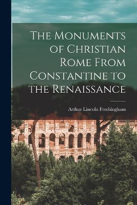 The Monuments of Christian Rome From Constantine to the Renaissance - Arthur Lincoln Frothingham - cover