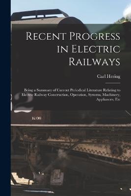 Recent Progress in Electric Railways: Being a Summary of Current Periodical Literature Relating to Electric Railway Construction, Operation, Systems, Machinery, Appliances, Etc - Carl Hering - cover