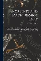 Shop Kinks and Machine-Shop Chat: A Series of Over Five Hundred Practical Paragraphs, in Familiar Language, Showing Special Ways of Doing Work Better, More Cheaply, and More Rapidly Than Usual - Robert Grimshaw - cover