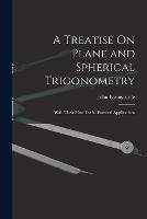 A Treatise On Plane and Spherical Trigonometry: With Their Most Useful Practical Applications - John Bonnycastle - cover