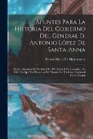 Apuntes Para La Historia Del Gobierno Del General D. Antonio Lopez De Santa-Anna: Desde Principios De Octubre De 1841 Hasta 6 De Diciembre De 1844, En Que Fue Depuesto Del Mando Por Uniforme Voluntad De La Nacion - Carlos Maria de Bustamante - cover