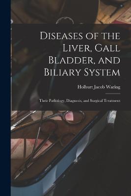 Diseases of the Liver, Gall Bladder, and Biliary System: Their Pathology, Diagnosis, and Surgical Treatment - Holburt Jacob Waring - cover