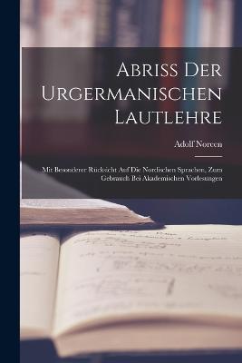 Abriss Der Urgermanischen Lautlehre: Mit Besonderer Rucksicht Auf Die Nordischen Sprachen, Zum Gebrauch Bei Akademischen Vorlesungen - Adolf Noreen - cover