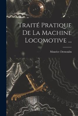 Traite Pratique De La Machine Locomotive ... - Maurice Demoulin - cover