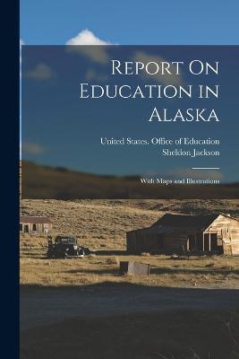 Report On Education in Alaska: With Maps and Illustrations - Sheldon Jackson - cover