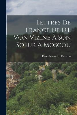 Lettres De France De D.I. Von Vizine A Son Soeur A Moscou - Denis Ivanovich Fonvizin - cover