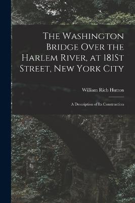 The Washington Bridge Over the Harlem River, at 181St Street, New York City: A Description of Its Construction - William Rich Hutton - cover