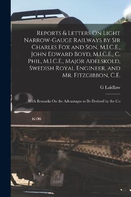 Reports & Letters On Light Narrow-Gauge Railways by Sir Charles Fox and Son, M.I.C.E., John Edward Boyd, M.I.C.E., C. Phil, M.I.C.E., Major Adelskold, Swedish Royal Engineer, and Mr. Fitzgibbon, C.E.: With Remarks On the Advantages to Be Derived by the Co - G Laidlaw - cover