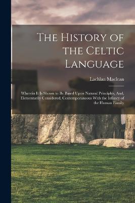 The History of the Celtic Language: Wherein It Is Shown to Be Based Upon Natural Principles, And, Elementarily Considered, Contemporaneous With the Infancy of the Human Family - Lachlan MacLean - cover
