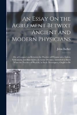 An Essay On the Agreement Betwixt Ancient and Modern Physicians: Or, a Comparison Between the Practice of Hippocrates, Galen, Sydenham, and Boerhaave, in Acute Diseases. Intended to Shew What the Practice of Physick, in Such Distempers, Ought to Be - John Barker - cover