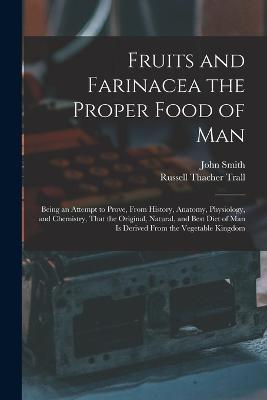 Fruits and Farinacea the Proper Food of Man: Being an Attempt to Prove, From History, Anatomy, Physiology, and Chemistry, That the Original, Natural, and Best Diet of Man Is Derived From the Vegetable Kingdom - Russell Thacher Trall,John Smith - cover