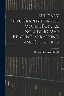 Military Topography for the Mobile Forces, Including Map Reading, Surveying and Sketching - Clarence Osborne Sherrill - cover