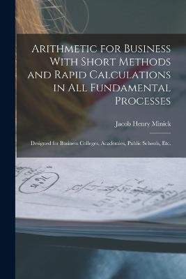 Arithmetic for Business With Short Methods and Rapid Calculations in All Fundamental Processes: Designed for Business Colleges, Academies, Public Schools, Etc. - Jacob Henry Minick - cover