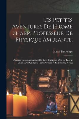 Les Petites Aventures De Jerome Sharp, Professeur De Physique Amusante;: Ouvrage Contenant Autant De Tour Ingenieux Que De Lecons Utiles, Avec Quelques Petits Portraits A La Maniere Noire; - Henri Decremps - cover