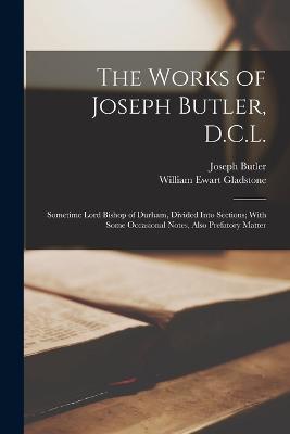 The Works of Joseph Butler, D.C.L.: Sometime Lord Bishop of Durham, Divided Into Sections; With Some Occasional Notes, Also Prefatory Matter - William Ewart Gladstone,Joseph Butler - cover