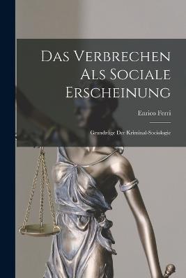 Das Verbrechen Als Sociale Erscheinung: Grundzuge Der Kriminal-Sociologie - Enrico Ferri - cover