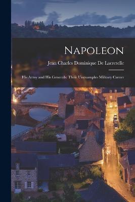 Napoleon: His Army and His Generals: Their Unexamples Military Career - Jean Charles Dominique De Lacretelle - cover