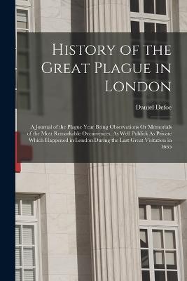 History of the Great Plague in London: A Journal of the Plague Year Being Observations Or Memorials of the Most Remarkable Occurrences, As Well Publick As Private Which Happened in London During the Last Great Visitation in 1665 - Daniel Defoe - cover