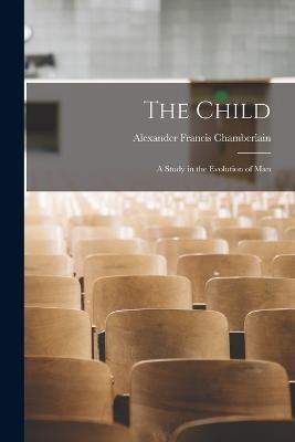 The Child: A Study in the Evolution of Man - Alexander Francis Chamberlain - cover