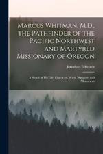 Marcus Whitman, M.D., the Pathfinder of the Pacific Northwest and Martyred Missionary of Oregon: A Sketch of His Life, Character, Work, Massacre, and Monument