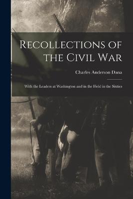 Recollections of the Civil War: With the Leaders at Washington and in the Field in the Sixties - Charles Anderson Dana - cover