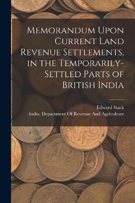 Memorandum Upon Current Land Revenue Settlements, in the Temporarily-Settled Parts of British India - Edward Stack - cover