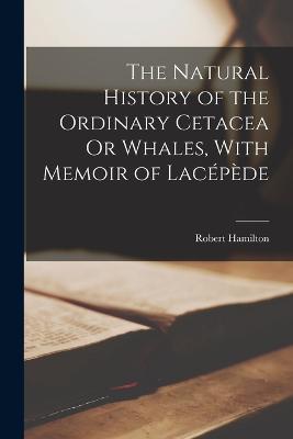 The Natural History of the Ordinary Cetacea Or Whales, With Memoir of Lacepede - Robert Hamilton - cover