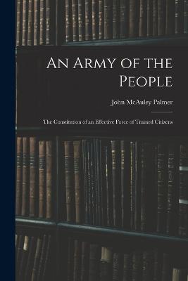 An Army of the People: The Constitution of an Effective Force of Trained Citizens - John McAuley Palmer - cover