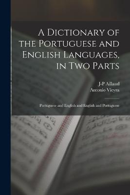 A Dictionary of the Portuguese and English Languages, in Two Parts: Portuguese and English and English and Portuguese - Antonio Vieyra,J-P Aillaud - cover