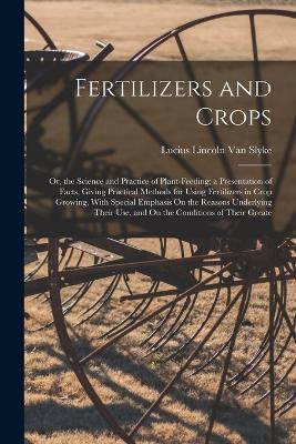 Fertilizers and Crops: Or, the Science and Practice of Plant-Feeding; a Presentation of Facts, Giving Practical Methods for Using Fertilizers in Crop Growing, With Special Emphasis On the Reasons Underlying Their Use, and On the Conditions of Their Greate - Lucius Lincoln Van Slyke - cover