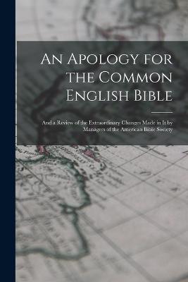 An Apology for the Common English Bible; and a Review of the Extraordinary Changes Made in It by Managers of the American Bible Society - Anonymous - cover