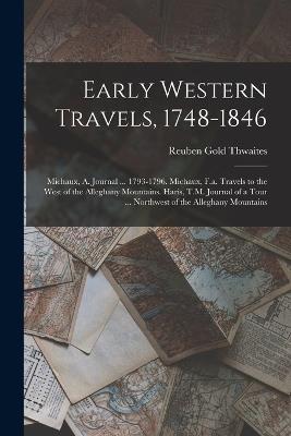Early Western Travels, 1748-1846: Michaux, A. Journal ... 1793-1796. Michaux, F.a. Travels to the West of the Alleghany Mountains. Haris, T.M. Journal of a Tour ... Northwest of the Alleghany Mountains - Reuben Gold Thwaites - cover