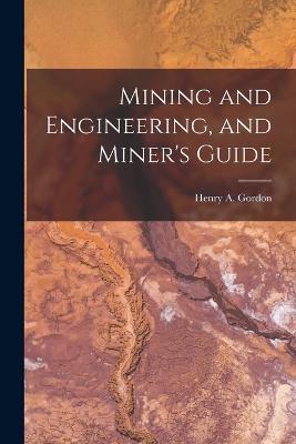 Mining and Engineering, and Miner's Guide - Henry A Gordon - cover