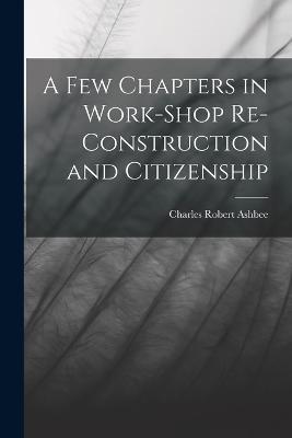 A Few Chapters in Work-Shop Re-Construction and Citizenship - Charles Robert Ashbee - cover