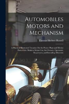 Automobiles Motors and Mechanism: A Practical Illustrated Treastise On the Power Plant and Motive Parts of the Modern Motor Car, for Owners, Operators, Repairmen, and Intending Motorists - Thomas Herbert Russell - cover