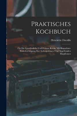 Praktisches Kochbuch: Für Die Gewöhnliche Und Feinere Küche Mit Besonderer Berücksichtigung Der Anfängerinnen Und Angehenden Hausfrauen - Henriette Davidis - cover