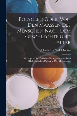 Polyclet; Oder, Von Den Maassen Des Menschen Nach Dem Geschlechte Und Alter: Mit Angabe Der Wirklichen Naturgroesse Nach Dem Rheinlandischen Zollstocke Und Metermaasse - Johann Gottfried Schadow - cover