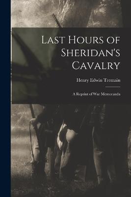 Last Hours of Sheridan's Cavalry: A Reprint of War Memoranda - Henry Edwin Tremain - cover