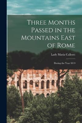 Three Months Passed in the Mountains East of Rome: During the Year 1819 - Lady Maria Callcott - cover